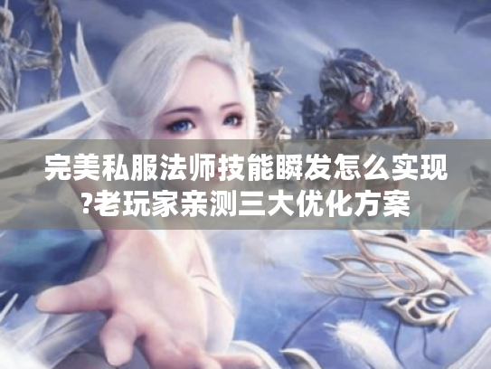 完美私服法师技能瞬发怎么实现?老玩家亲测三大优化方案