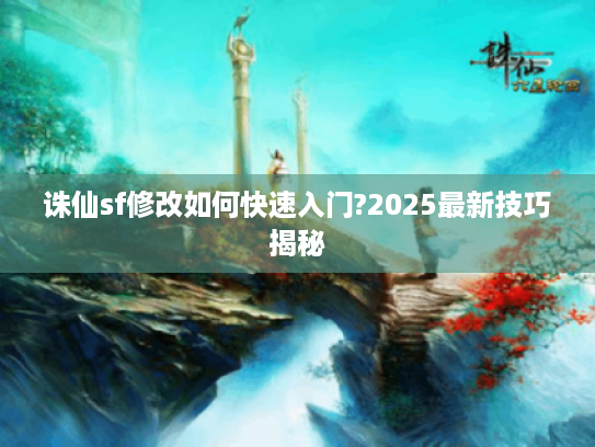 诛仙sf修改如何快速入门?2025最新技巧揭秘