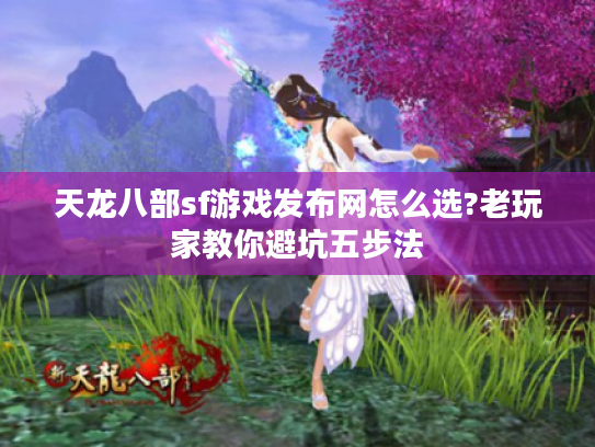天龙八部sf游戏发布网怎么选?老玩家教你避坑五步法 天龙八部sf游戏发布网怎么选?老玩家教你避坑五步法