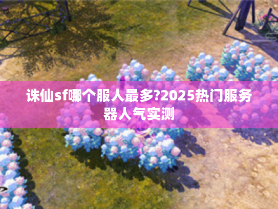 诛仙sf哪个服人最多?2025热门服务器人气实测