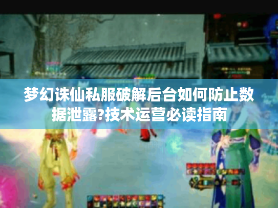 梦幻诛仙私服破解后台如何防止数据泄露?技术运营必读指南 梦幻诛仙私服破解后台如何防止数据泄露?技术运营必读指南