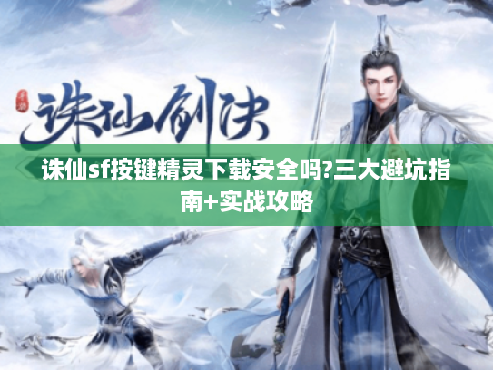 诛仙sf按键精灵下载安全吗?三大避坑指南+实战攻略