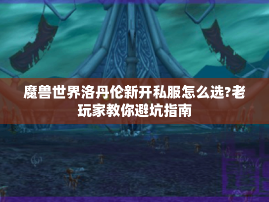 魔兽世界洛丹伦新开私服怎么选?老玩家教你避坑指南