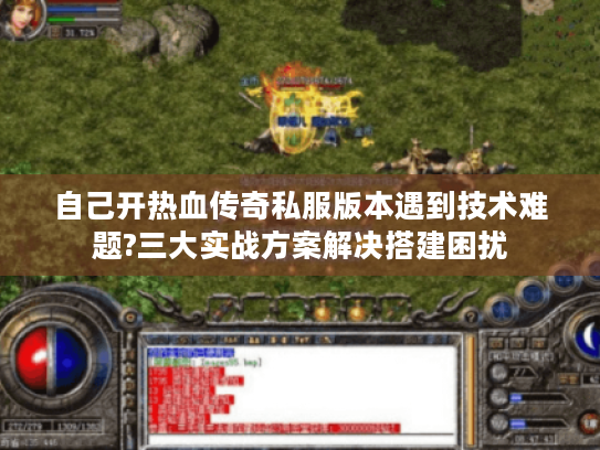 自己开热血传奇私服版本遇到技术难题?三大实战方案解决搭建困扰