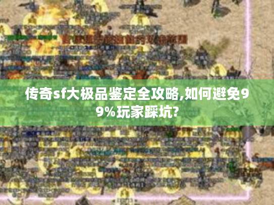 传奇sf大极品鉴定全攻略,如何避免99%玩家踩坑?