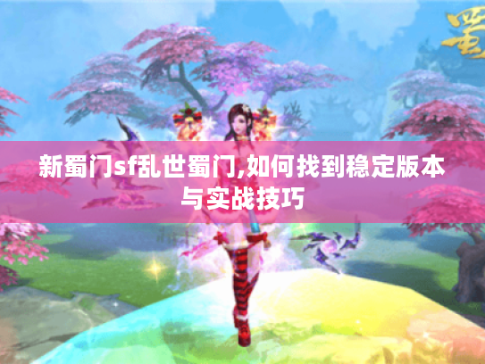 新蜀门sf乱世蜀门,如何找到稳定版本与实战技巧