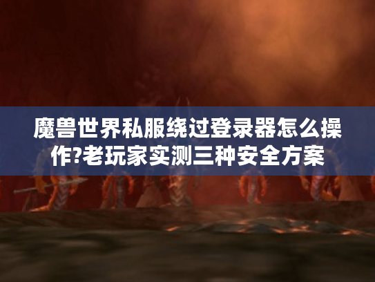 魔兽世界私服绕过登录器怎么操作?老玩家实测三种安全方案
