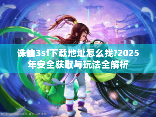 诛仙3sf下载地址怎么找?2025年安全获取与玩法全解析