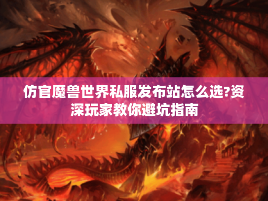 仿官魔兽世界私服发布站怎么选?资深玩家教你避坑指南