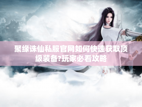 聚缘诛仙私服官网如何快速获取顶级装备?玩家必看攻略 聚缘诛仙私服官网如何快速获取顶级装备?玩家必看攻略