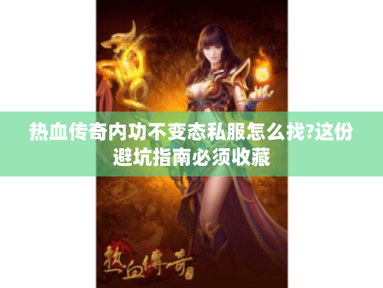热血传奇内功不变态私服怎么找?这份避坑指南必须收藏