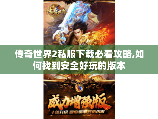 传奇世界2私服下载必看攻略,如何找到安全好玩的版本