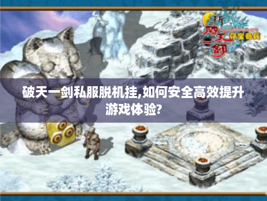 破天一剑私服脱机挂,如何安全高效提升游戏体验? 破天一剑私服脱机挂,如何安全高效提升游戏体验?