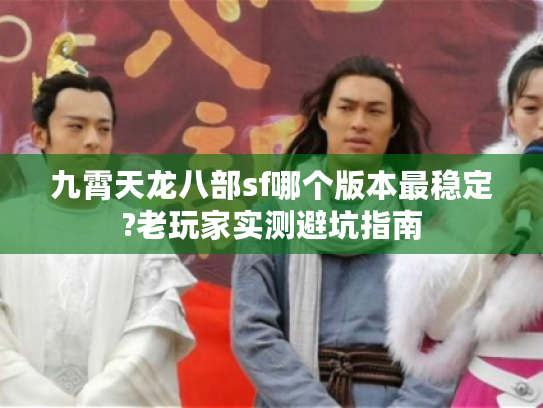 九霄天龙八部sf哪个版本最稳定?老玩家实测避坑指南