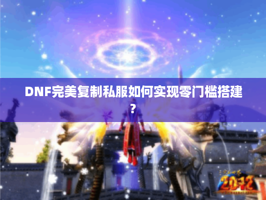 DNF完美复制私服如何实现零门槛搭建? DNF完美复制私服如何实现零门槛搭建?