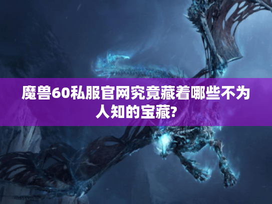 魔兽60私服官网究竟藏着哪些不为人知的宝藏?