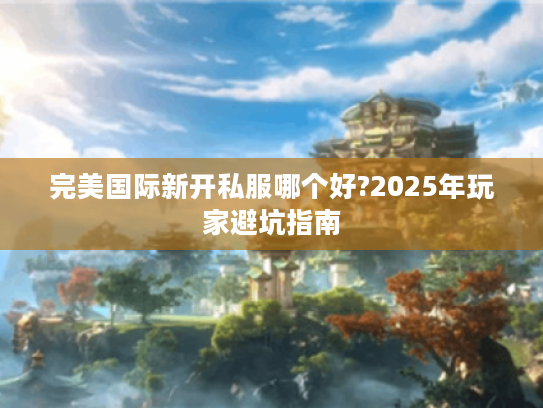 完美国际新开私服哪个好?2025年玩家避坑指南