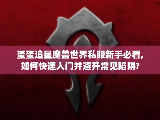 蛋蛋追星魔兽世界私服新手必看,如何快速入门并避开常见陷阱? 蛋蛋追星魔兽世界私服新手必看,如何快速入门并避开常见陷阱?