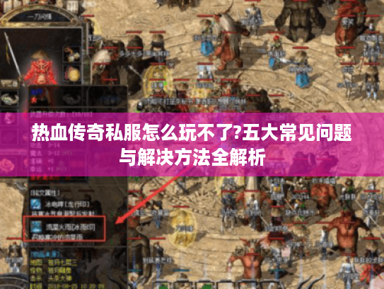 热血传奇私服怎么玩不了?五大常见问题与解决方法全解析