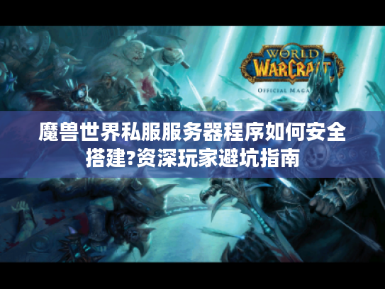 魔兽世界私服服务器程序如何安全搭建?资深玩家避坑指南