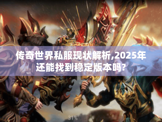 传奇世界私服现状解析,2025年还能找到稳定版本吗?