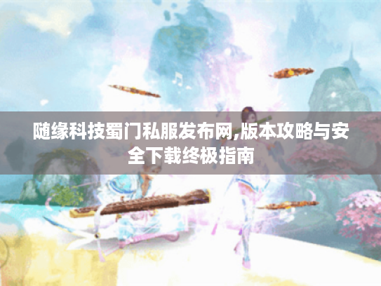 随缘科技蜀门私服发布网,版本攻略与安全下载终极指南