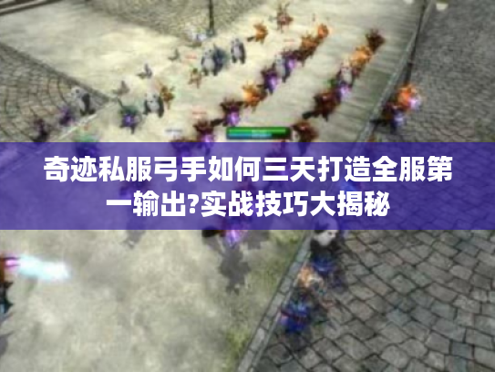 奇迹私服弓手如何三天打造全服第一输出?实战技巧大揭秘 奇迹私服弓手如何三天打造全服第一输出?实战技巧大揭秘