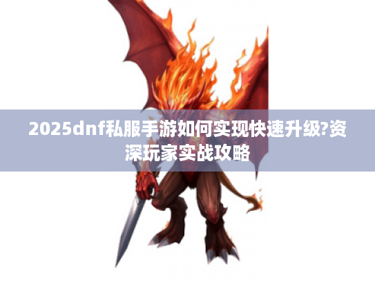 2025dnf私服手游如何实现快速升级?资深玩家实战攻略