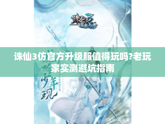 诛仙3仿官方升级服值得玩吗?老玩家实测避坑指南