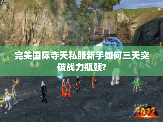 完美国际夺天私服新手如何三天突破战力瓶颈?