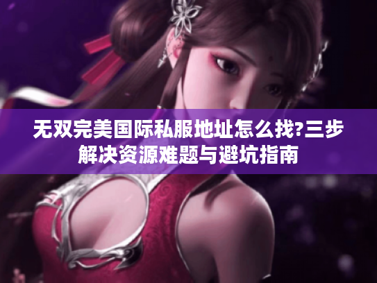 无双完美国际私服地址怎么找?三步解决资源难题与避坑指南 无双完美国际私服地址怎么找?三步解决资源难题与避坑指南