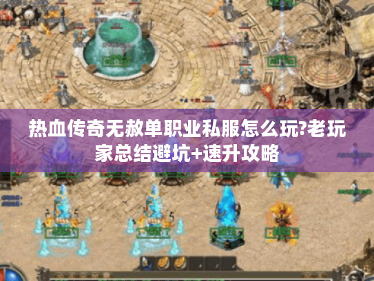 热血传奇无赦单职业私服怎么玩?老玩家总结避坑+速升攻略