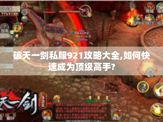 破天一剑私服921攻略大全,如何快速成为顶级高手?