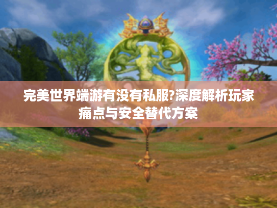 完美世界端游有没有私服?深度解析玩家痛点与安全替代方案