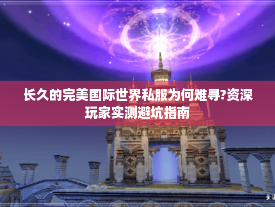 长久的完美国际世界私服为何难寻?资深玩家实测避坑指南