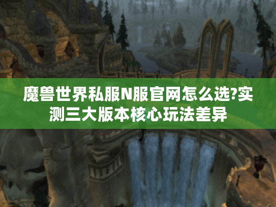 魔兽世界私服N服官网怎么选?实测三大版本核心玩法差异