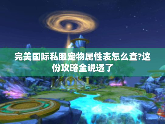 完美国际私服宠物属性表怎么查?这份攻略全说透了
