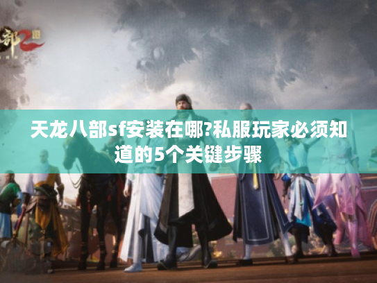 天龙八部sf安装在哪?私服玩家必须知道的5个关键步骤 天龙八部sf安装在哪?私服玩家必须知道的5个关键步骤