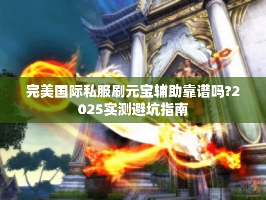 完美国际私服刷元宝辅助靠谱吗?2025实测避坑指南