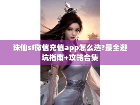 诛仙sf微信充值app怎么选?最全避坑指南+攻略合集
