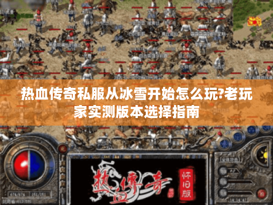 热血传奇私服从冰雪开始怎么玩?老玩家实测版本选择指南