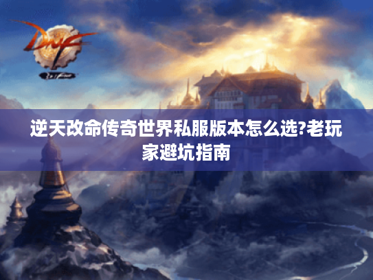 逆天改命传奇世界私服版本怎么选?老玩家避坑指南 逆天改命传奇世界私服版本怎么选?老玩家避坑指南