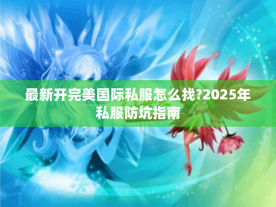 最新开完美国际私服怎么找?2025年私服防坑指南