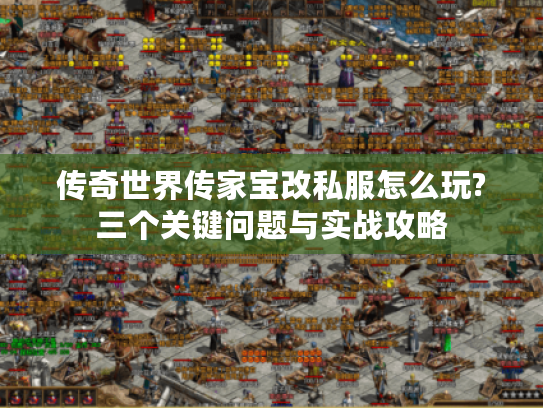 传奇世界传家宝改私服怎么玩?三个关键问题与实战攻略 传奇世界传家宝改私服怎么玩?三个关键问题与实战攻略