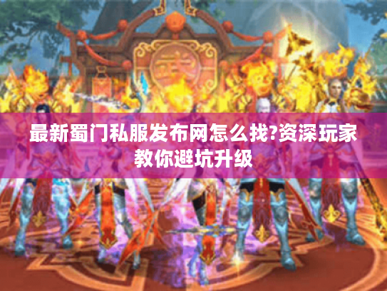 最新蜀门私服发布网怎么找?资深玩家教你避坑升级