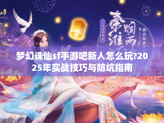 梦幻诛仙sf手游吧新人怎么玩?2025年实战技巧与防坑指南