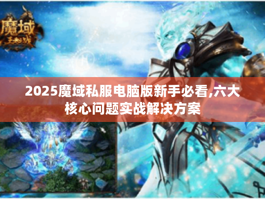 2025魔域私服电脑版新手必看,六大核心问题实战解决方案