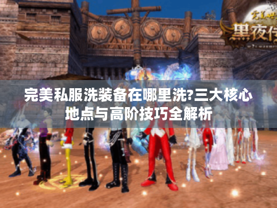 完美私服洗装备在哪里洗?三大核心地点与高阶技巧全解析