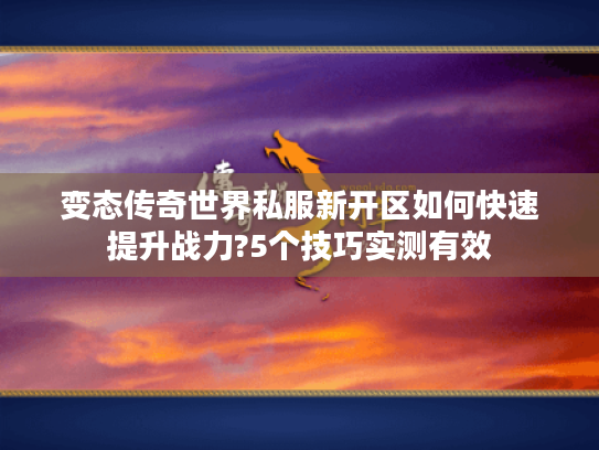 变态传奇世界私服新开区如何快速提升战力?5个技巧实测有效