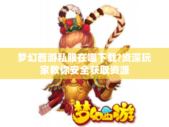 梦幻西游私服在哪下载?资深玩家教你安全获取资源
